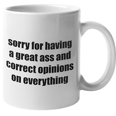 #ad SORRY FOR HAVING A GREAT ASS AND CORRECT OPINIONS ON EVERYTHING COFFEE MUG. $15.33